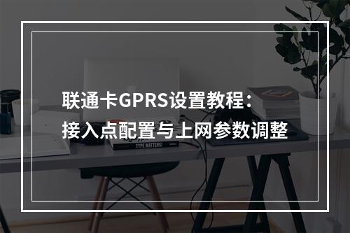 联通卡GPRS设置教程：接入点配置与上网参数调整