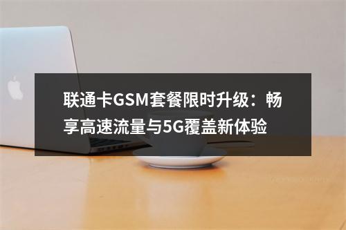 联通卡GSM套餐限时升级：畅享高速流量与5G覆盖新体验