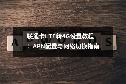 联通卡LTE转4G设置教程：APN配置与网络切换指南