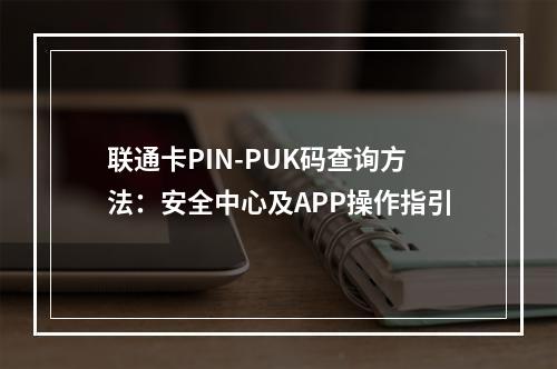 联通卡PIN-PUK码查询方法：安全中心及APP操作指引