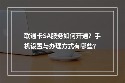 联通卡SA服务如何开通？手机设置与办理方式有哪些？