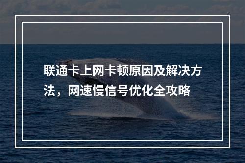 联通卡上网卡顿原因及解决方法，网速慢信号优化全攻略