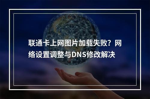 联通卡上网图片加载失败？网络设置调整与DNS修改解决
