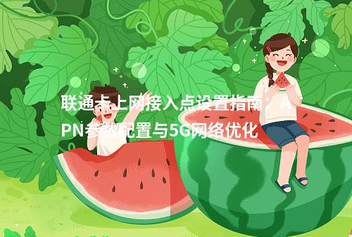 联通卡上网接入点设置指南：APN参数配置与5G网络优化