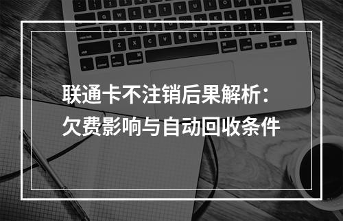 联通卡不注销后果解析：欠费影响与自动回收条件