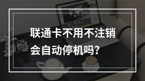 联通卡不用不注销会自动停机吗？