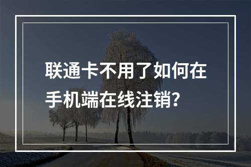 联通卡不用了如何在手机端在线注销？