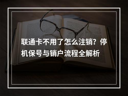 联通卡不用了怎么注销？停机保号与销户流程全解析