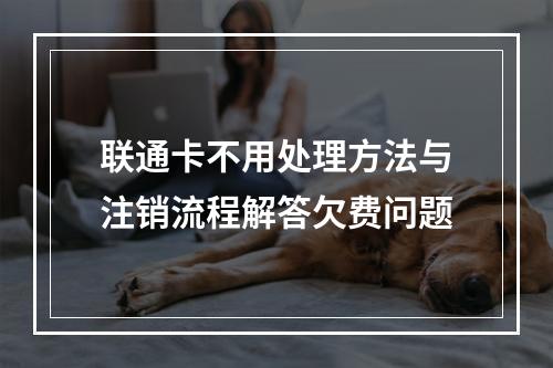 联通卡不用处理方法与注销流程解答欠费问题