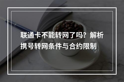 联通卡不能转网了吗？解析携号转网条件与合约限制