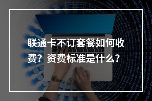 联通卡不订套餐如何收费？资费标准是什么？