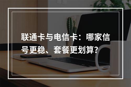 联通卡与电信卡：哪家信号更稳、套餐更划算？