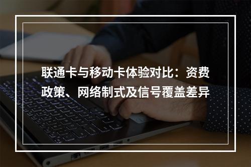 联通卡与移动卡体验对比：资费政策、网络制式及信号覆盖差异