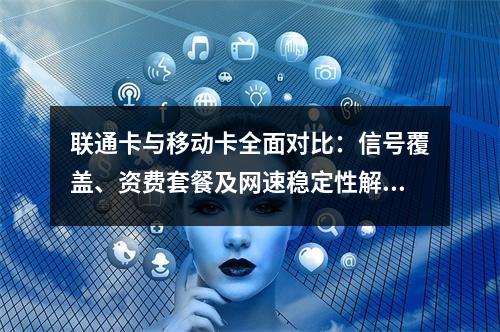 联通卡与移动卡全面对比：信号覆盖、资费套餐及网速稳定性解析