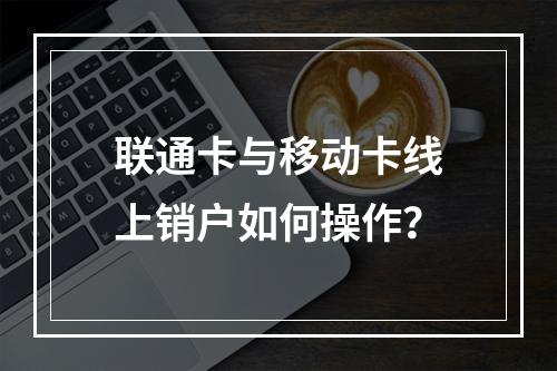 联通卡与移动卡线上销户如何操作？