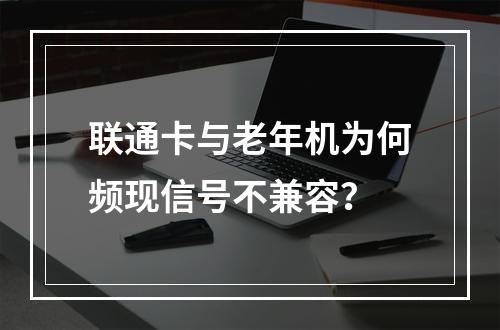 联通卡与老年机为何频现信号不兼容？