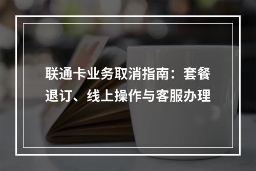 联通卡业务取消指南：套餐退订、线上操作与客服办理