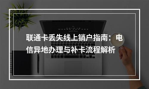 联通卡丢失线上销户指南：电信异地办理与补卡流程解析