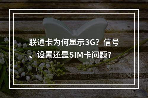 联通卡为何显示3G？信号、设置还是SIM卡问题？