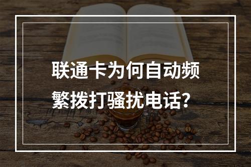 联通卡为何自动频繁拨打骚扰电话？