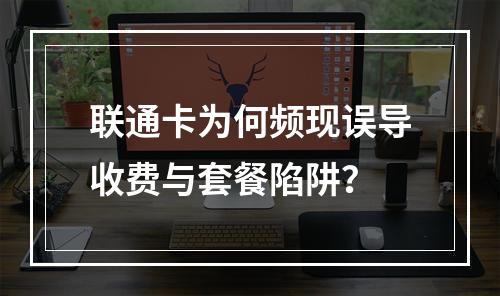联通卡为何频现误导收费与套餐陷阱？