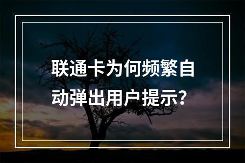 联通卡为何频繁自动弹出用户提示？