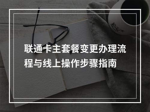 联通卡主套餐变更办理流程与线上操作步骤指南
