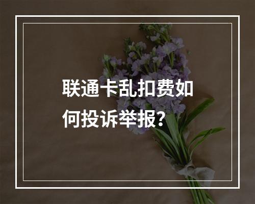 联通卡乱扣费如何投诉举报？