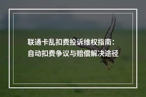联通卡乱扣费投诉维权指南：自动扣费争议与赔偿解决途径