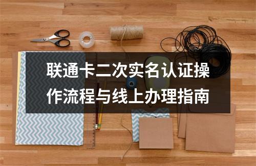 联通卡二次实名认证操作流程与线上办理指南