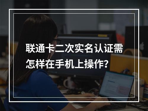 联通卡二次实名认证需怎样在手机上操作？