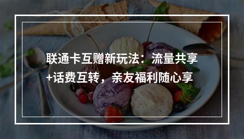 联通卡互赠新玩法：流量共享+话费互转，亲友福利随心享