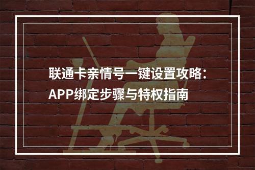 联通卡亲情号一键设置攻略：APP绑定步骤与特权指南