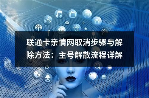 联通卡亲情网取消步骤与解除方法：主号解散流程详解