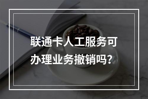 联通卡人工服务可办理业务撤销吗？
