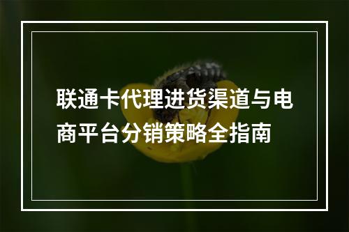 联通卡代理进货渠道与电商平台分销策略全指南