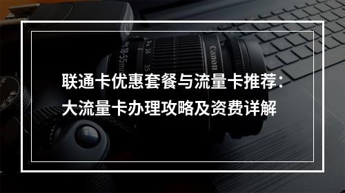 联通卡优惠套餐与流量卡推荐：大流量卡办理攻略及资费详解