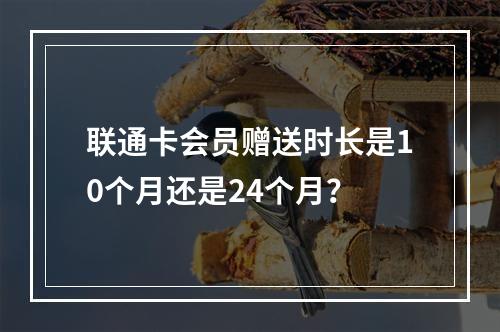 联通卡会员赠送时长是10个月还是24个月？