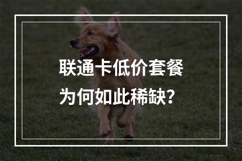 联通卡低价套餐为何如此稀缺？