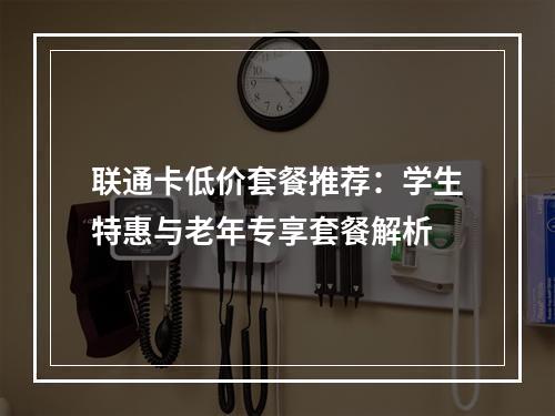 联通卡低价套餐推荐：学生特惠与老年专享套餐解析