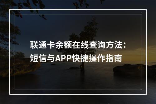 联通卡余额在线查询方法：短信与APP快捷操作指南