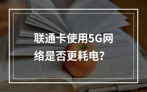 联通卡使用5G网络是否更耗电？
