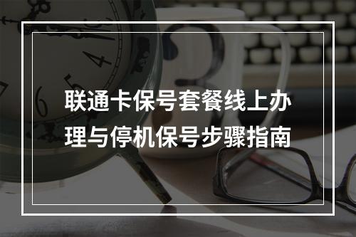 联通卡保号套餐线上办理与停机保号步骤指南