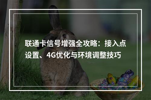 联通卡信号增强全攻略：接入点设置、4G优化与环境调整技巧