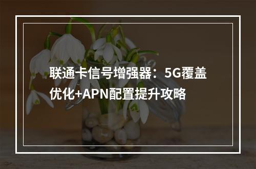 联通卡信号增强器：5G覆盖优化+APN配置提升攻略