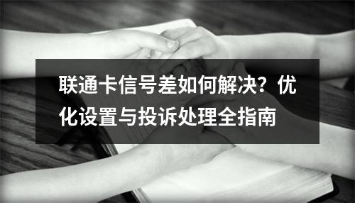 联通卡信号差如何解决？优化设置与投诉处理全指南