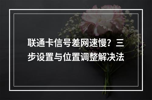 联通卡信号差网速慢？三步设置与位置调整解决法