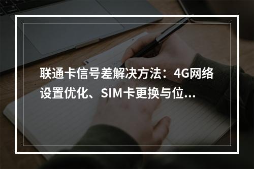 联通卡信号差解决方法：4G网络设置优化、SIM卡更换与位置调整