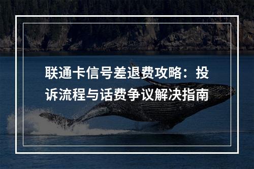 联通卡信号差退费攻略：投诉流程与话费争议解决指南
