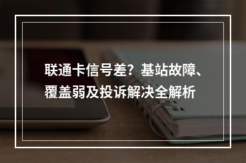 联通卡信号差？基站故障、覆盖弱及投诉解决全解析